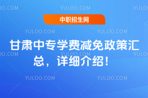 甘肅中專學費減免政策匯總,詳細信息介紹!