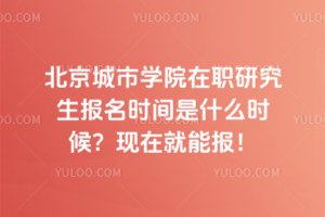 北京城市學院在職研究生報名時間是什么時候?現在就能報!