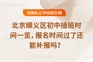 北京順義區初中插班時間一覽,報名時間過了還能補報嗎?