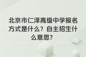 北京市仁澤高級中學報名方式是什么?自主招生什么意思?