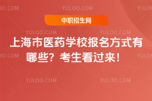 上海市醫(yī)藥學校報名方式有哪些？考生看過來！