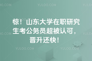 驚!山東大學在職研究生考公務員超被認可,晉升還快!