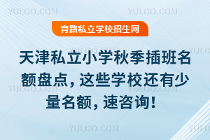 天津私立小學秋季插班名額盤點,這些學校還有少量名額,速咨詢!