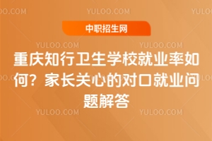 重慶知行衛生學校就業率如何？家長關心的對口就業問題解答