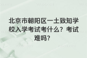 北京市朝陽區一土致知學校入學考試考什么?考試難嗎?