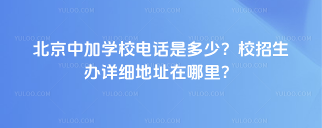 北京中加學校電話是多少?校招生辦詳細地址在哪里