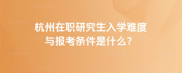 杭州在職研究生入學難度與報考條件