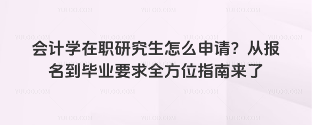 會計學在職研究生怎么申請?從報名到畢業要求全方位指南來了