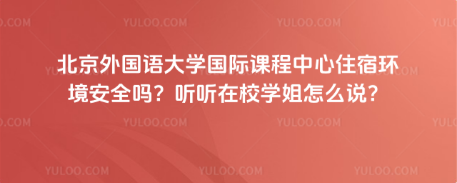 北京外國語大學國際課程中心住宿環境安全嗎?聽聽在校學姐怎么說