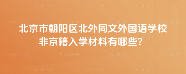 北京市朝陽區(qū)北外同文外國語學(xué)校非京籍入學(xué)材料有哪些?