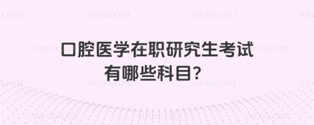 口腔醫學在職研究生考試有哪些科目?