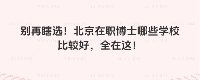 別再瞎選!北京在職博士哪些學校比較好,全在這!