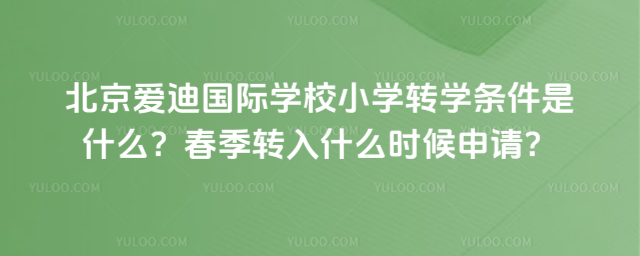 北京愛迪國(guó)際學(xué)校小學(xué)轉(zhuǎn)學(xué)條件是什么?春季轉(zhuǎn)入什么時(shí)候申請(qǐng)?