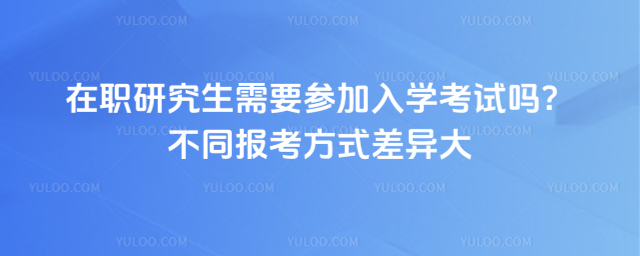 在職研究生需要參加入學考試嗎?不同報考方式差異大