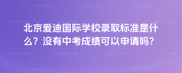 北京愛迪國際學校錄取標準是什么?沒有中考成績可以申請嗎?