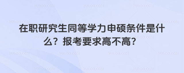 在職研究生同等學(xué)力申碩條件是什么?報考要求高不高?