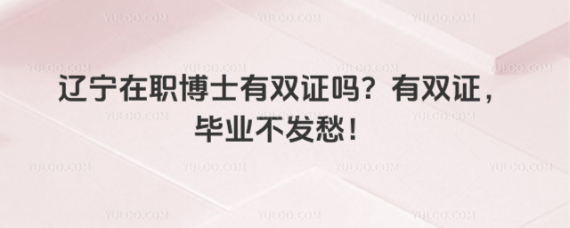 遼寧在職博士有雙證嗎?有雙證,畢業不發愁!