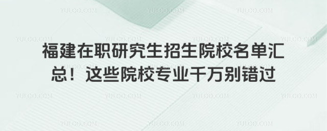 福建在職研究生招生院校名單匯總!這些院校專業千萬別錯過