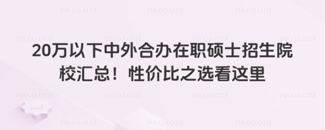 20萬以下中外合辦在職碩士招生院校匯總!性價比之選看這里