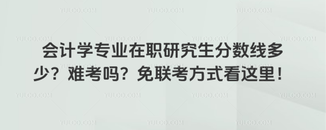 會計學專業在職研究生分數線多少?難考嗎?免聯考方式看這里!