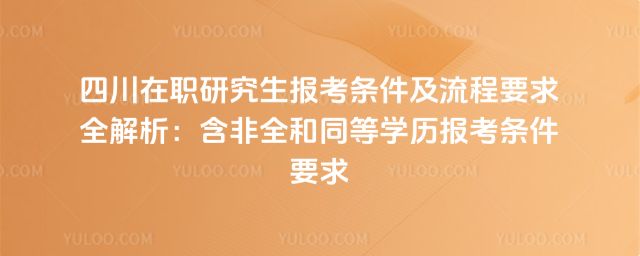四川在職研究生報(bào)考條件及流程要求全解析:含非全和同等學(xué)歷報(bào)考條件要求