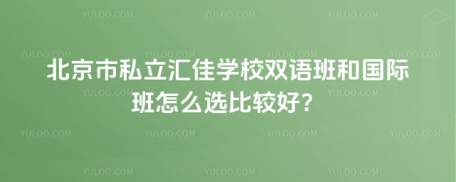北京市私立匯佳學(xué)校雙語班和國際班怎么選比較好?