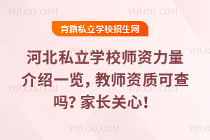 河北私立學校師資力量介紹一覽,教師資質可查嗎?家長關心!