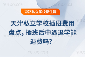 天津私立學校插班費用盤點,插班后中途退學能退費嗎?