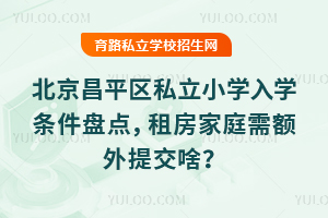 北京昌平區(qū)私立小學入學條件盤點,租房家庭需額外提交啥?備案合同必帶!