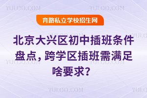 北京大興區(qū)初中插班條件盤點,跨學區(qū)插班需滿足啥要求?