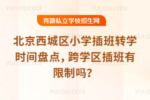 北京西城區小學插班轉學時間盤點,跨學區插班有限制嗎?