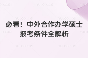 必看!中外合作辦學碩士報考條件詳細解析(含學歷,工作經驗,外語水平等)