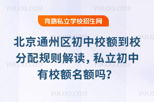 北京通州區初中校額到校分配規則解讀,私立初中有校額名額嗎?