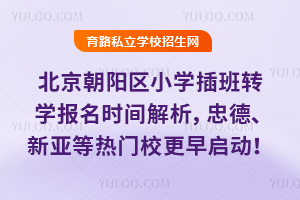 北京朝陽區小學插班轉學報名時間解析,忠德、新亞等熱門校更早啟動!