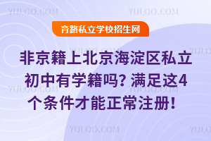 非京籍上北京海淀區私立初中有學籍嗎?滿足這4個條件才能正常注冊!