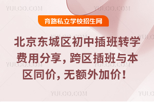 北京東城區初中插班轉學費用分享,跨區插班與本區同價,無額外加價!