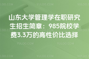 山東大學管理學在職研究生招生簡章:985院校學費3.3萬的高性價比選擇