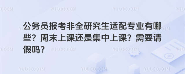 公務員報考非全研究生適配專業有哪些?周末上課還是集中上課?需要請假嗎?_690872537c0c88.39654081.jpg