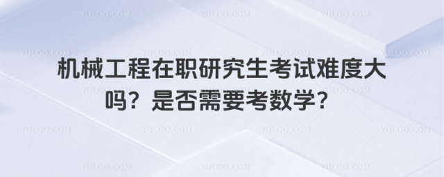 機械工程在職研究生考試難度大嗎?是否需要考數學?