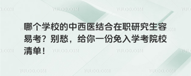 哪個學校的中西醫結合在職研究生容易考?別愁,給你一份免入學考院校清單!