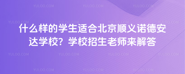 什么樣的學生適合北京順義諾德安達學校?學校招生老師來解答
