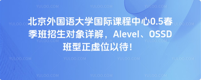 北京外國語大學國際課程中心0.5春季班招生對象詳解,Alevel、OSSD班型正虛位以待!