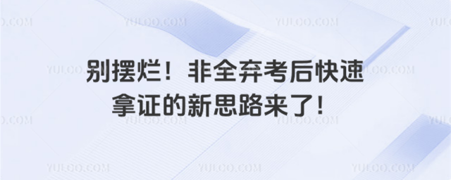 別擺爛!非全棄考后快速拿證的新思路來了!