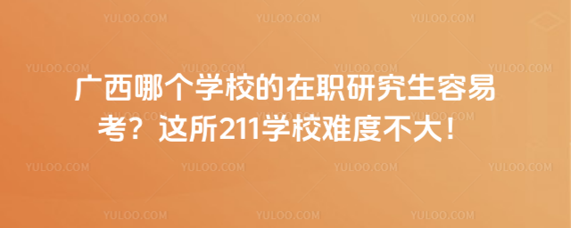 廣西哪個學校的在職研究生容易考?這所211學校難度不大!
