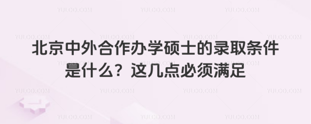 北京中外合作辦學碩士的錄取條件是什么?這幾點必須滿足