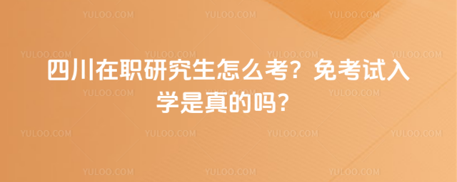 四川在職研究生怎么考?免考試入學是真的嗎?