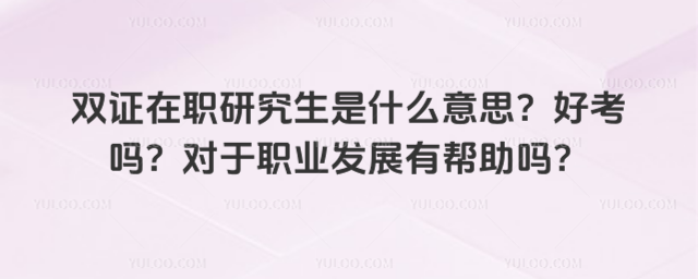 雙證在職研究生是什么意思?好考嗎?對于職業發展有幫助嗎?_691c59b5bdbc36.59258729.jpg