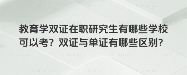 教育學雙證在職研究生有哪些學校可以考?雙證與單證有哪些區別
