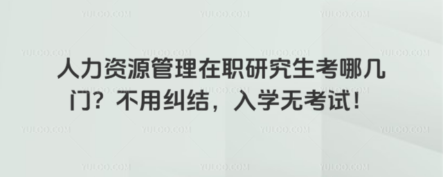 人力資源管理在職研究生考哪幾門?不用糾結,入學無考試!