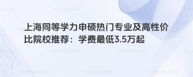 上海同等學(xué)力申碩熱門專業(yè)及高性價(jià)比院校推薦:學(xué)費(fèi)最低3.5萬(wàn)起